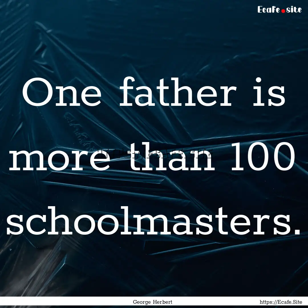 One father is more than 100 schoolmasters..... : Quote by George Herbert