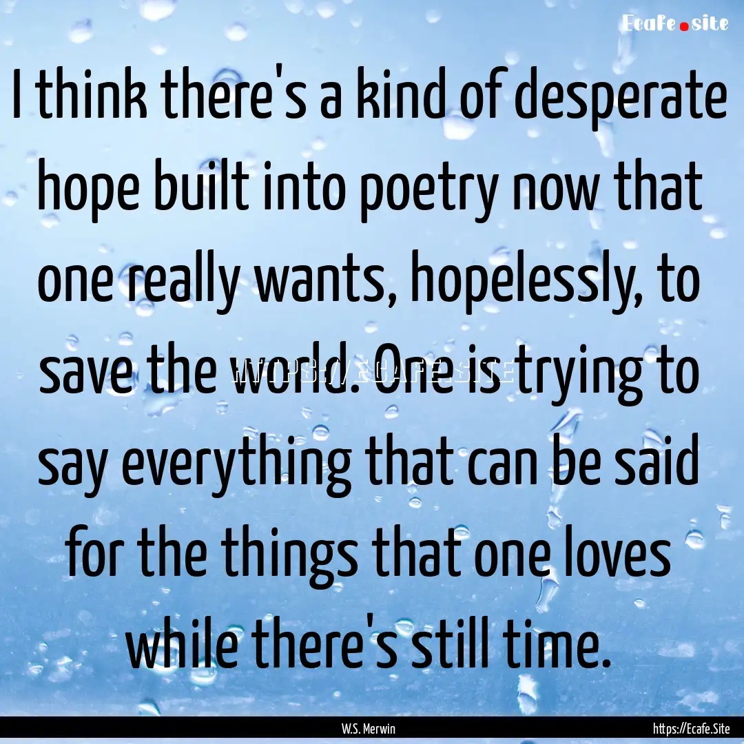 I think there's a kind of desperate hope.... : Quote by W.S. Merwin