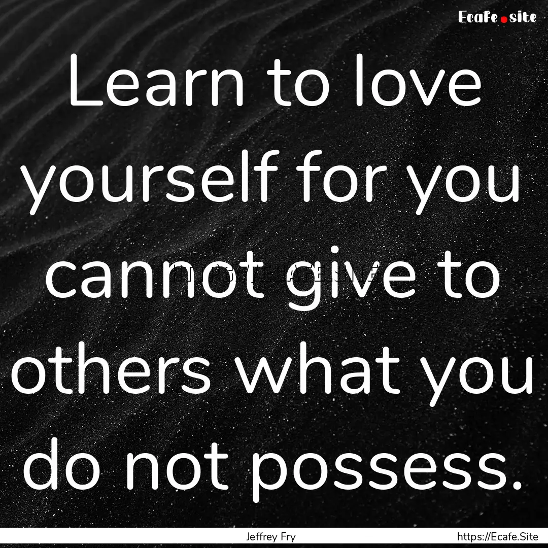 Learn to love yourself for you cannot give.... : Quote by Jeffrey Fry