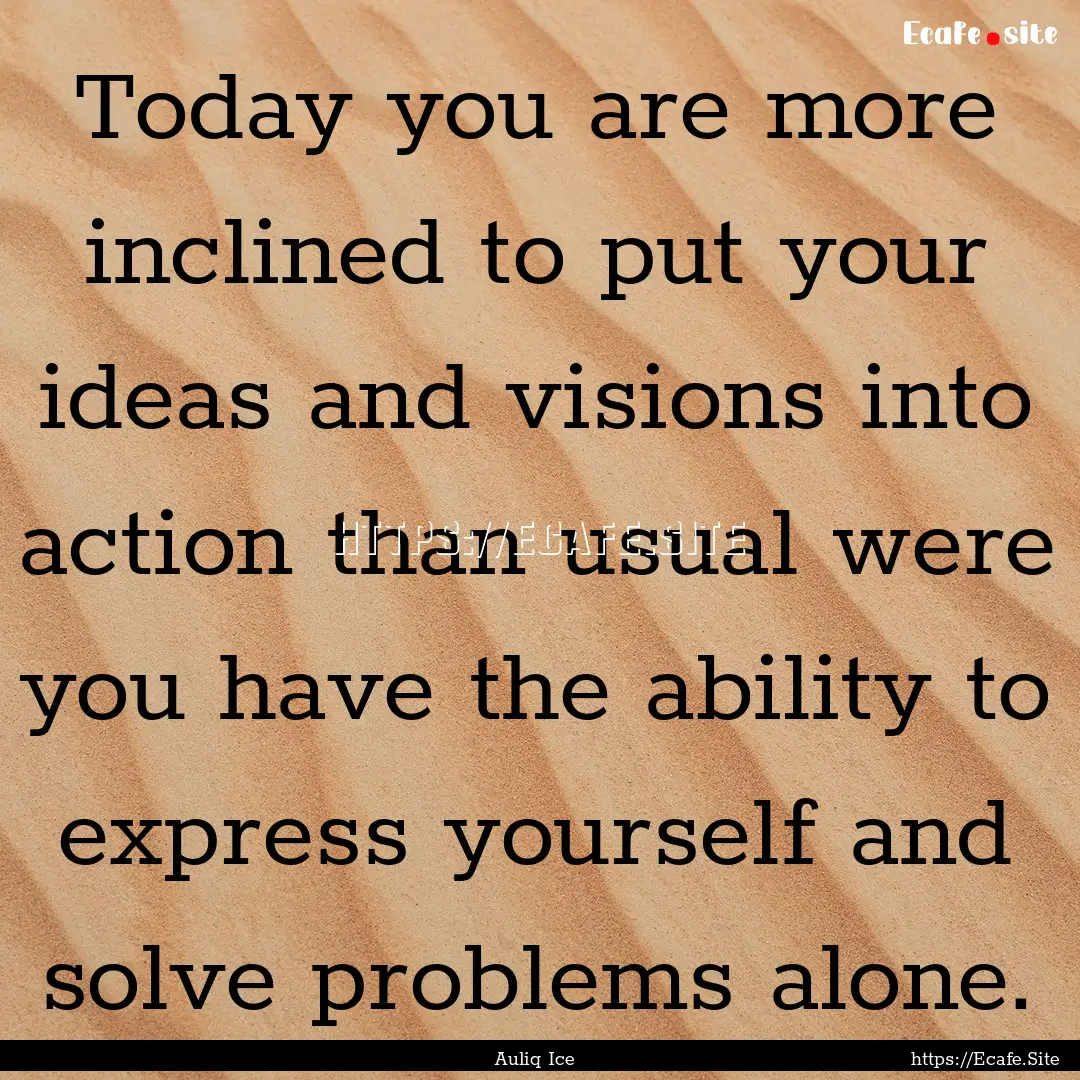 Today you are more inclined to put your ideas.... : Quote by Auliq Ice