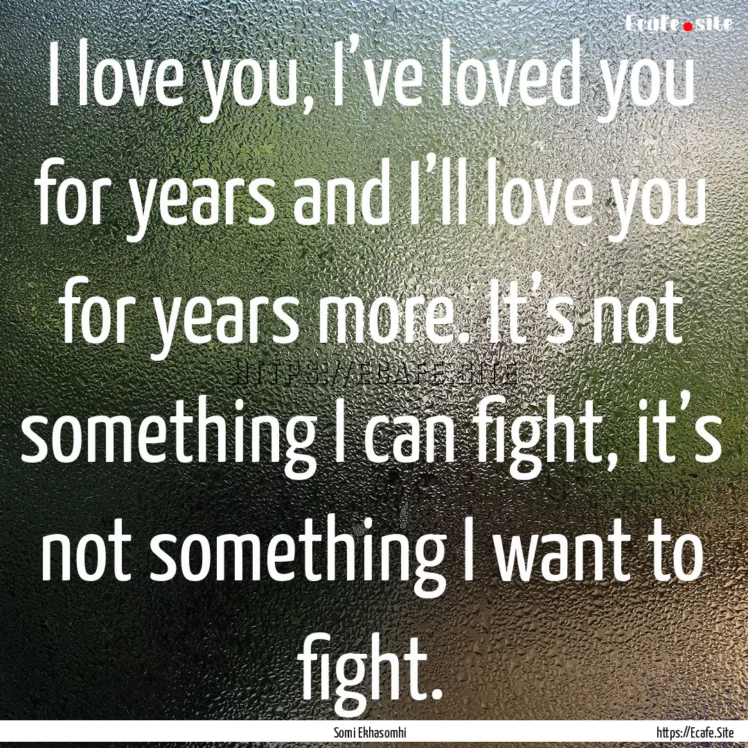 I love you, I’ve loved you for years and.... : Quote by Somi Ekhasomhi