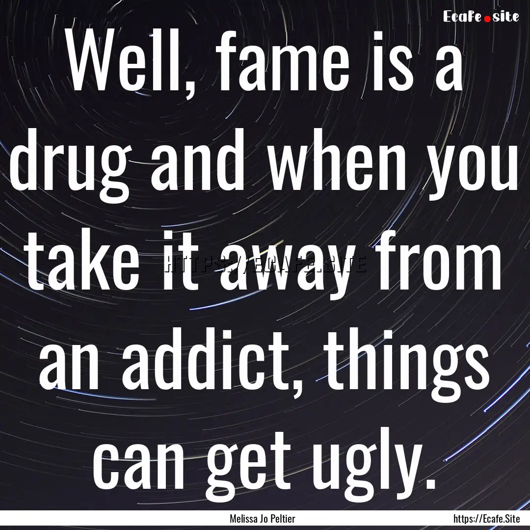 Well, fame is a drug and when you take it.... : Quote by Melissa Jo Peltier