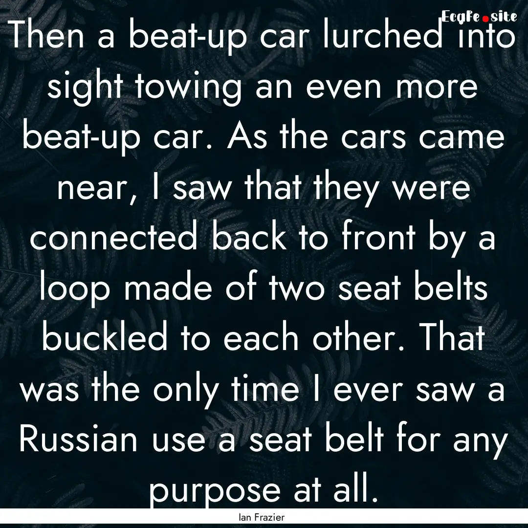 Then a beat-up car lurched into sight towing.... : Quote by Ian Frazier