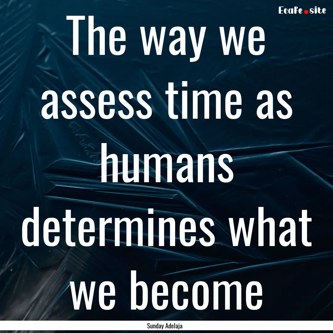 The way we assess time as humans determines.... : Quote by Sunday Adelaja