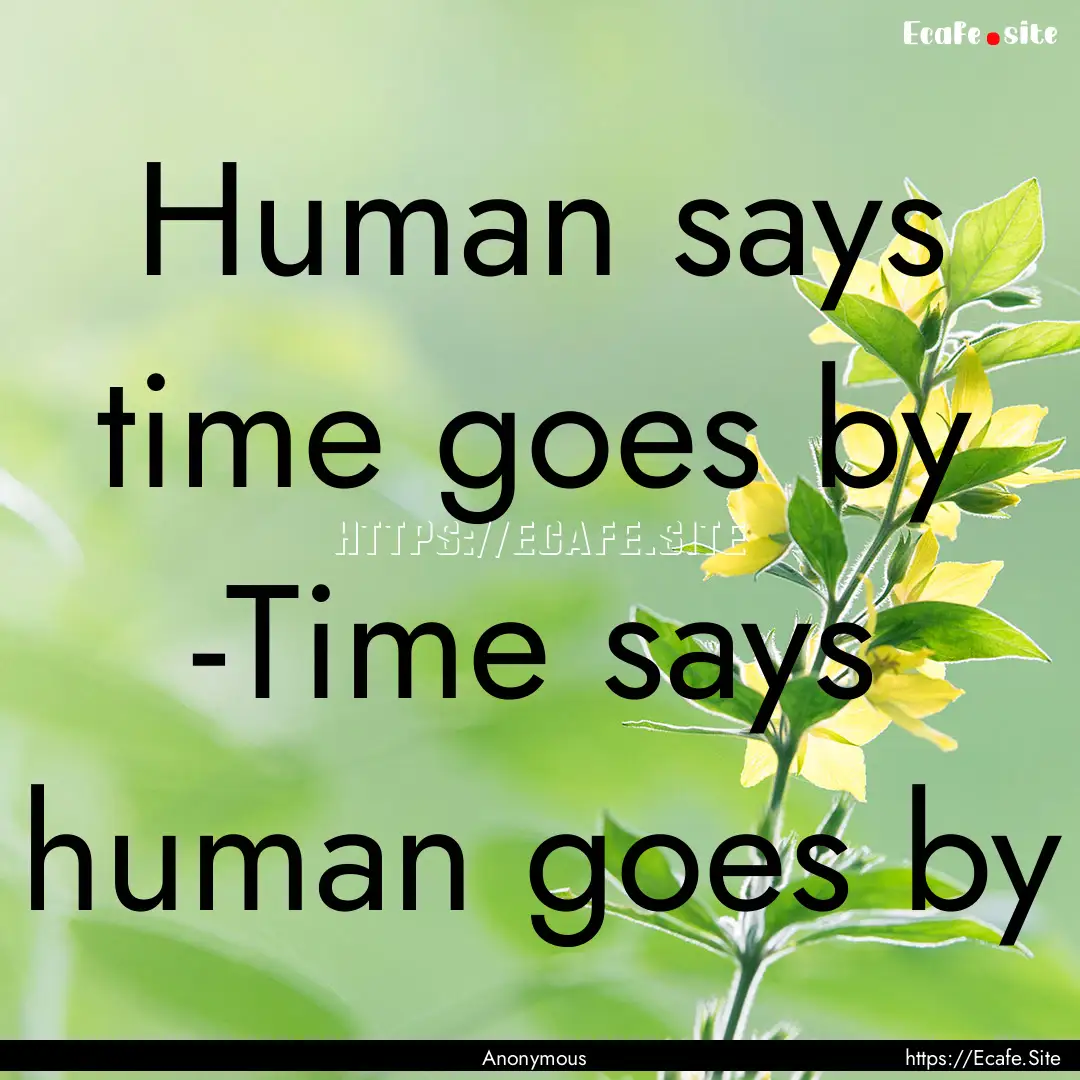 Human says time goes by -Time says human.... : Quote by Anonymous