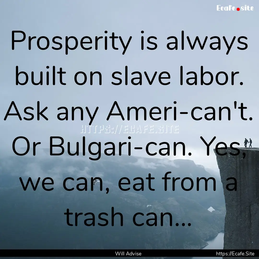 Prosperity is always built on slave labor..... : Quote by Will Advise