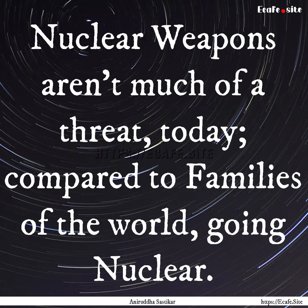 Nuclear Weapons aren't much of a threat,.... : Quote by Aniruddha Sastikar