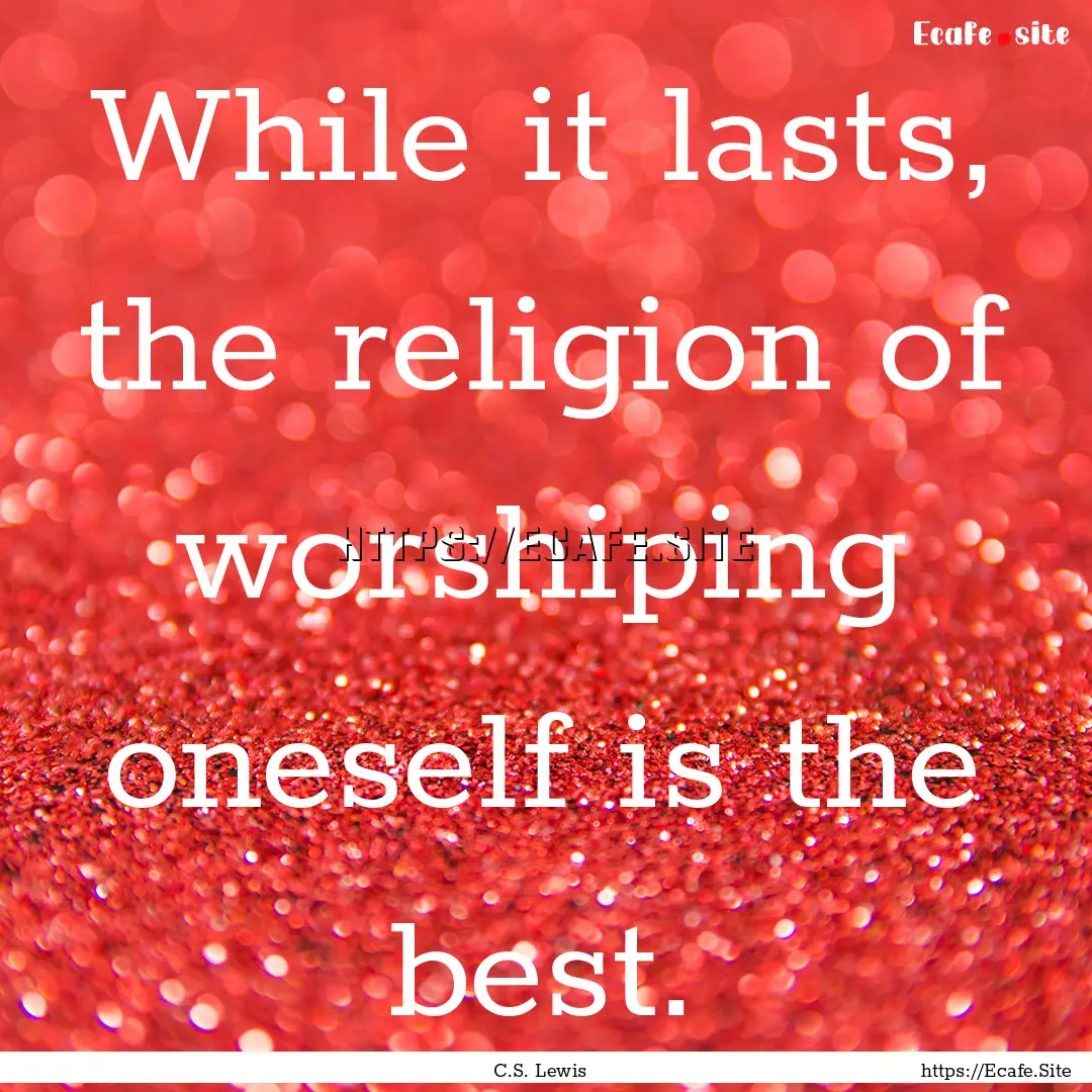 While it lasts, the religion of worshiping.... : Quote by C.S. Lewis