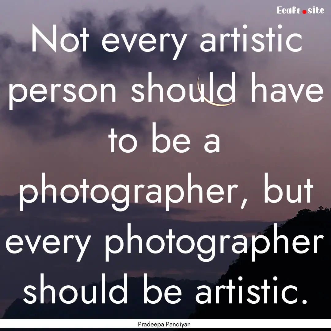 Not every artistic person should have to.... : Quote by Pradeepa Pandiyan