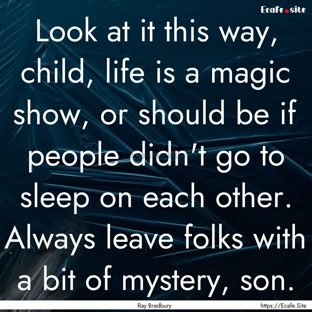 Look at it this way, child, life is a magic.... : Quote by Ray Bradbury