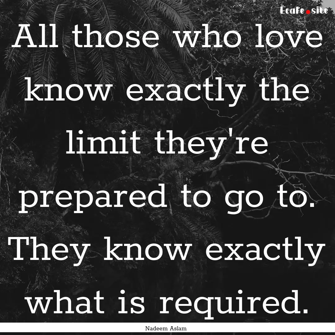 All those who love know exactly the limit.... : Quote by Nadeem Aslam