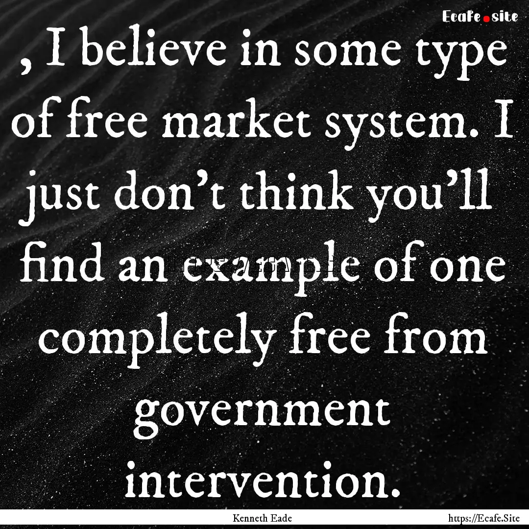 , I believe in some type of free market system..... : Quote by Kenneth Eade