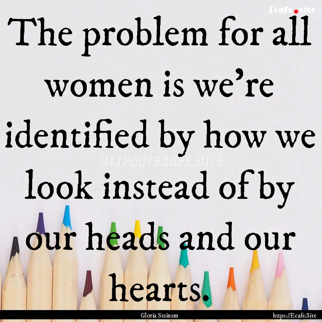 The problem for all women is we're identified.... : Quote by Gloria Steinem