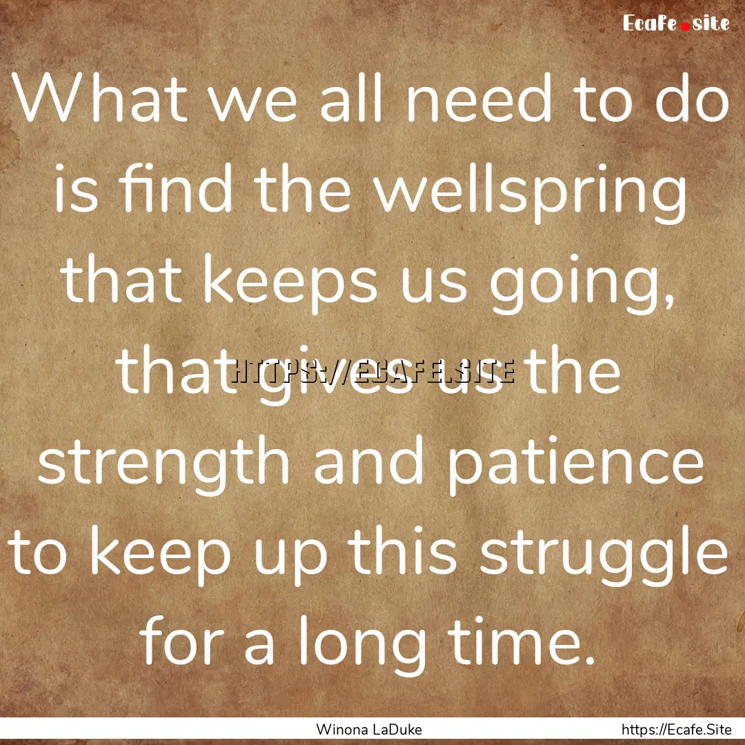 What we all need to do is find the wellspring.... : Quote by Winona LaDuke