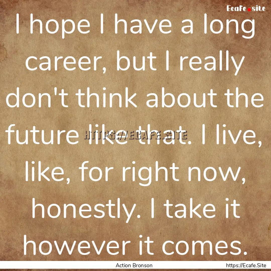 I hope I have a long career, but I really.... : Quote by Action Bronson