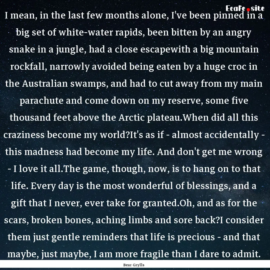 I mean, in the last few months alone, I've.... : Quote by Bear Grylls