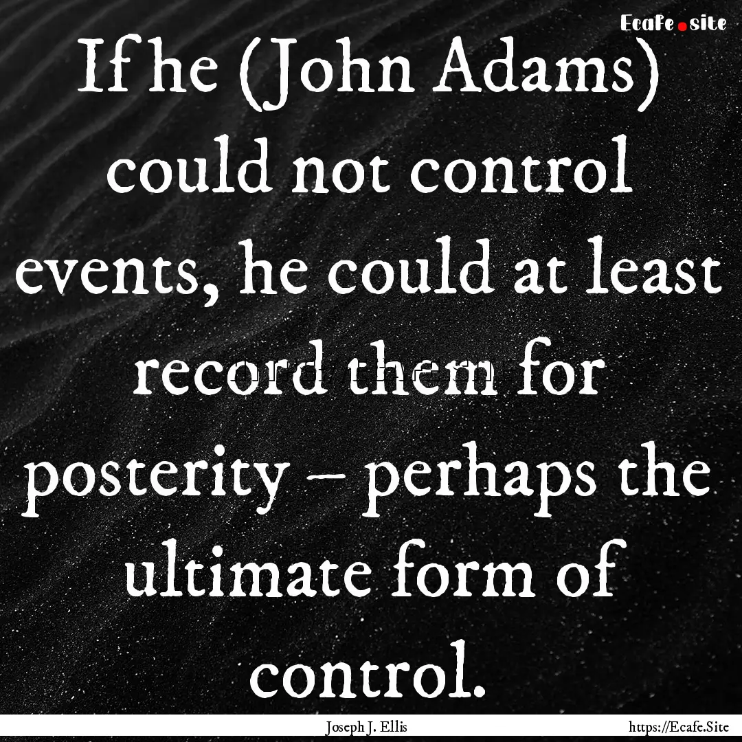 If he (John Adams) could not control events,.... : Quote by Joseph J. Ellis