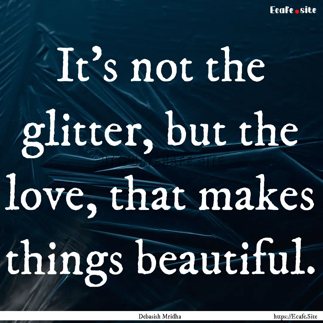 It's not the glitter, but the love, that.... : Quote by Debasish Mridha