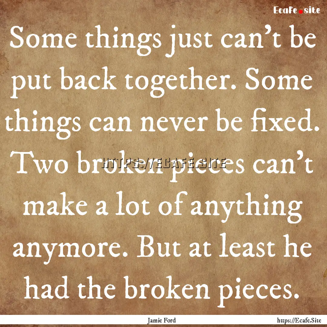 Some things just can't be put back together..... : Quote by Jamie Ford