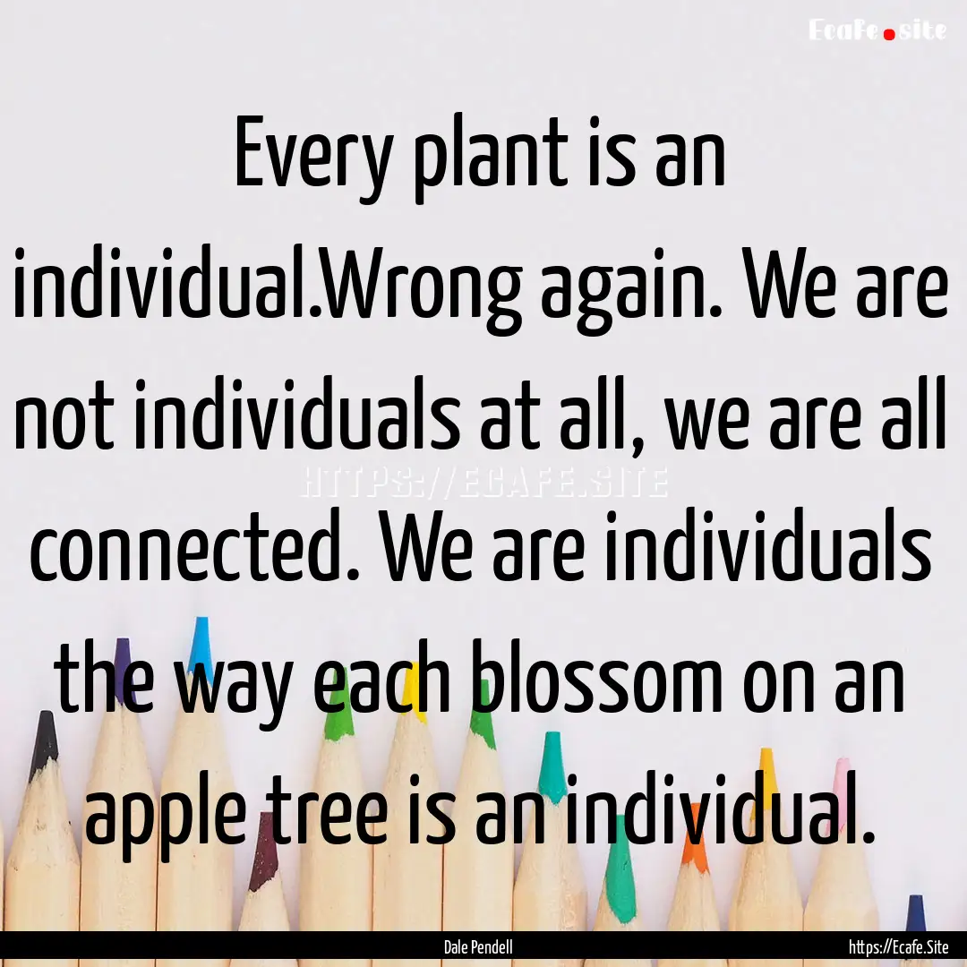 Every plant is an individual.Wrong again..... : Quote by Dale Pendell