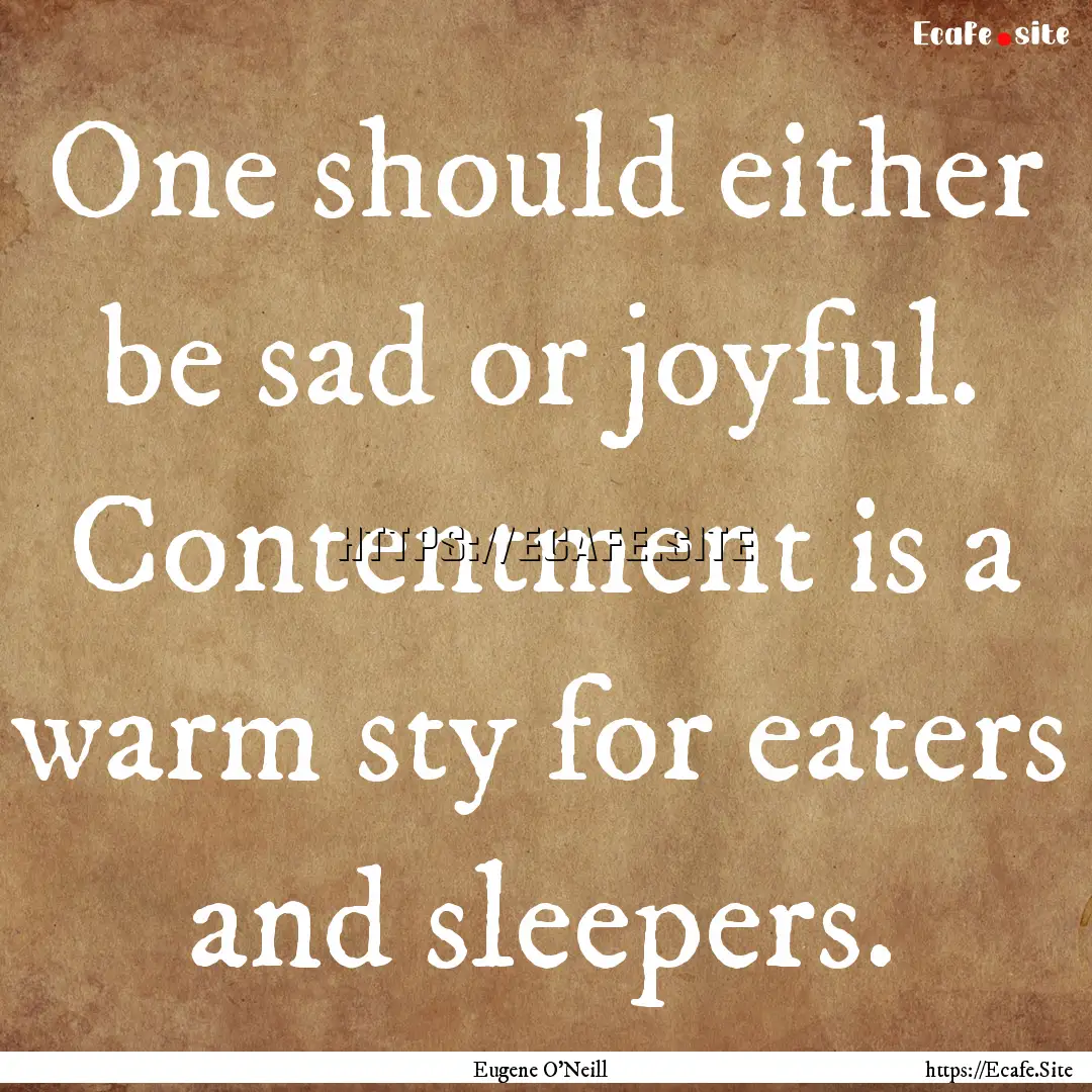 One should either be sad or joyful. Contentment.... : Quote by Eugene O'Neill