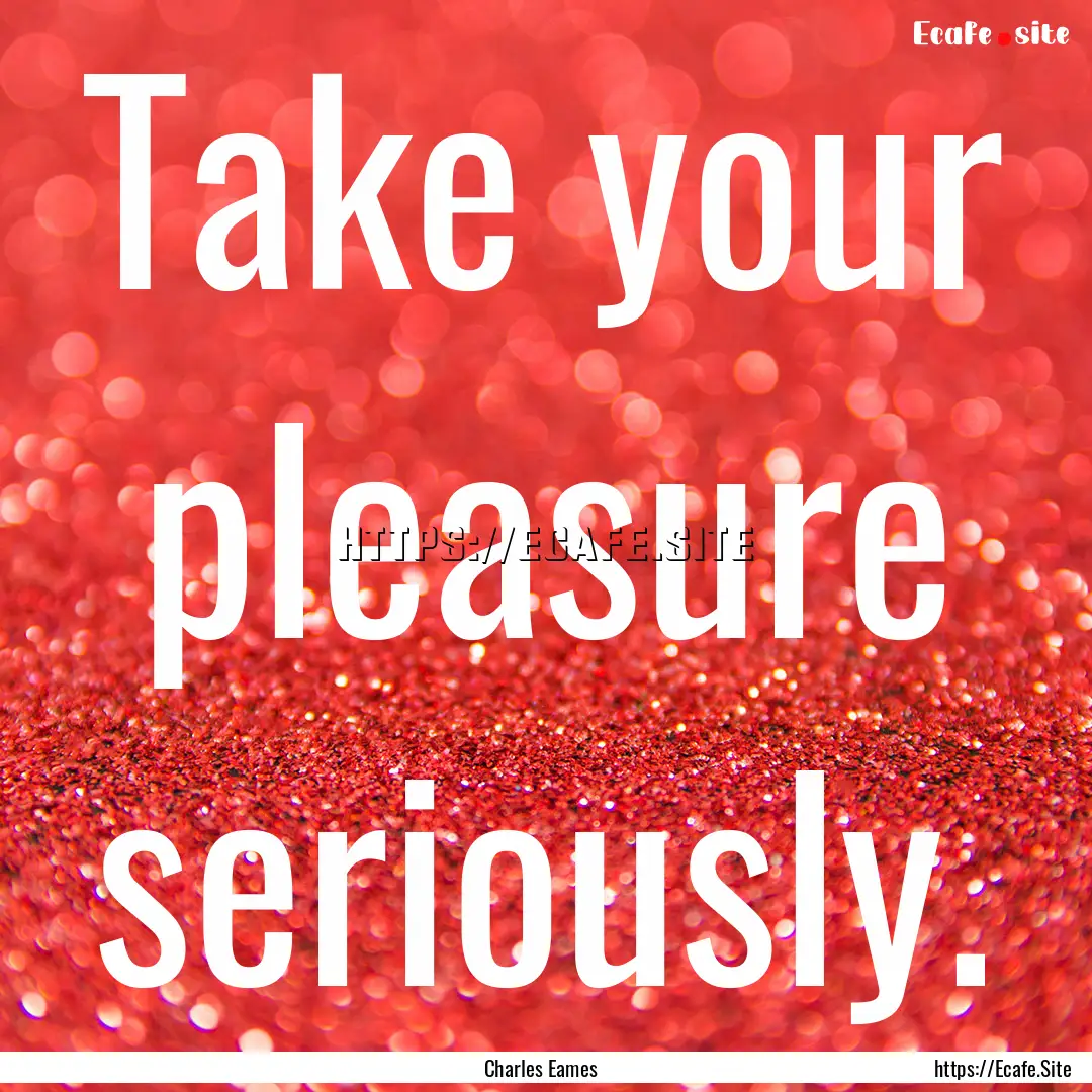 Take your pleasure seriously. : Quote by Charles Eames