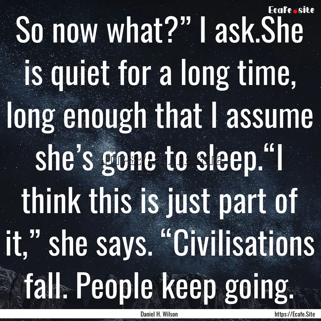 So now what?” I ask.She is quiet for a.... : Quote by Daniel H. Wilson