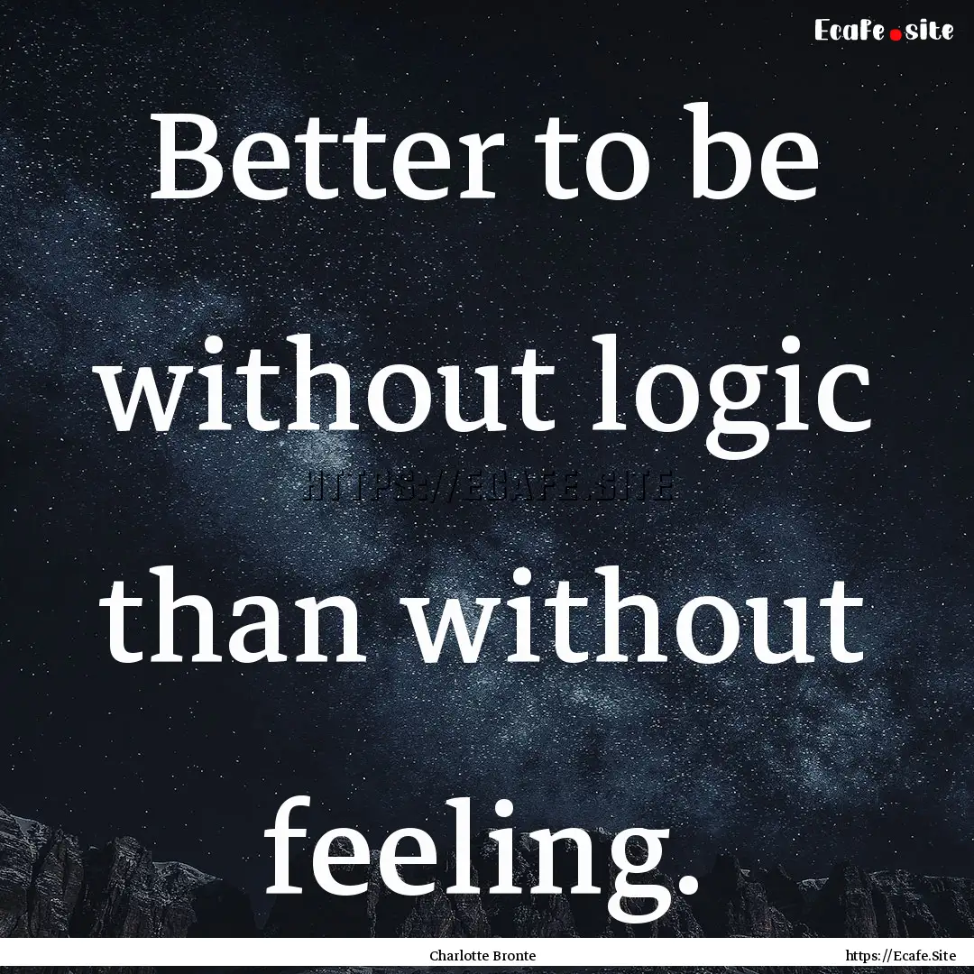 Better to be without logic than without feeling..... : Quote by Charlotte Bronte