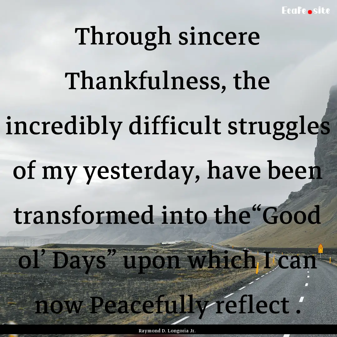 Through sincere Thankfulness, the incredibly.... : Quote by Raymond D. Longoria Jr.