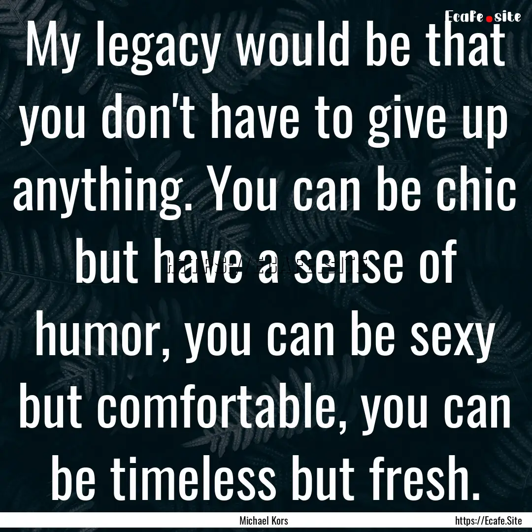 My legacy would be that you don't have to.... : Quote by Michael Kors