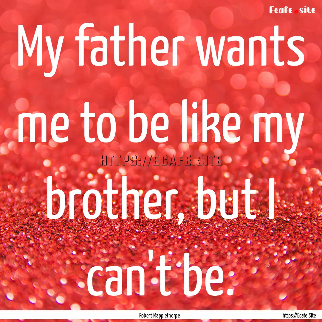 My father wants me to be like my brother,.... : Quote by Robert Mapplethorpe