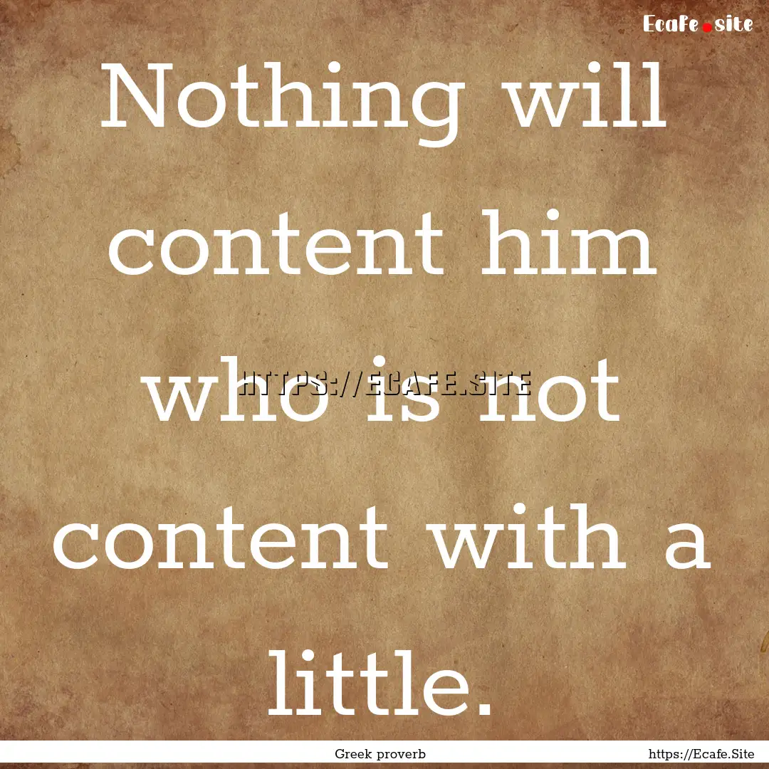 Nothing will content him who is not content.... : Quote by Greek proverb