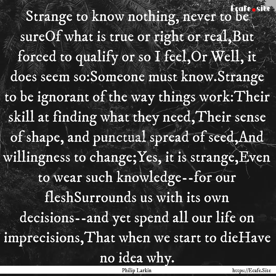 Strange to know nothing, never to be sureOf.... : Quote by Philip Larkin