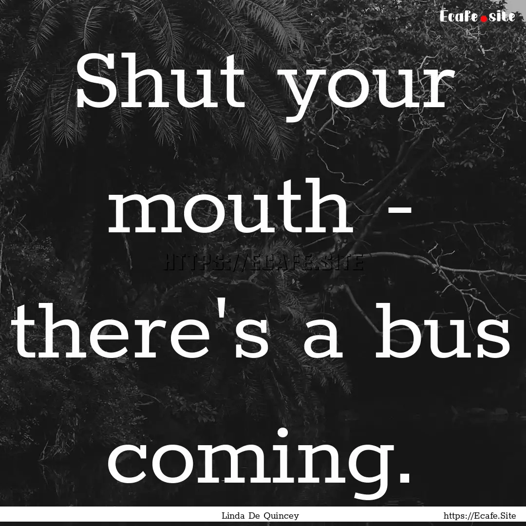 Shut your mouth - there's a bus coming. : Quote by Linda De Quincey