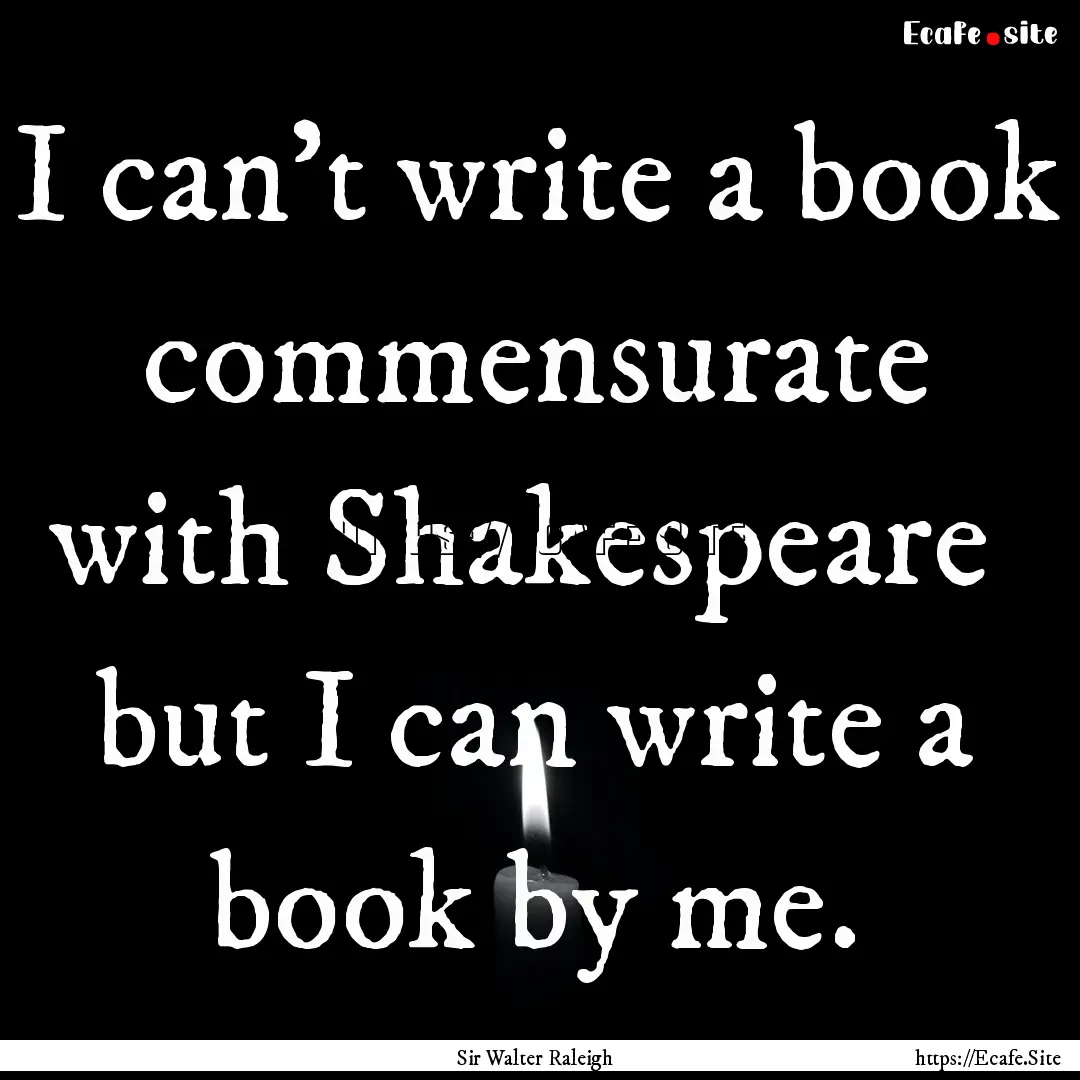 I can't write a book commensurate with Shakespeare.... : Quote by Sir Walter Raleigh