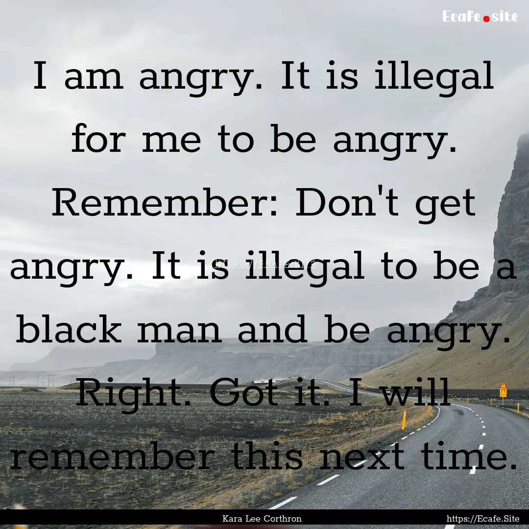 I am angry. It is illegal for me to be angry..... : Quote by Kara Lee Corthron