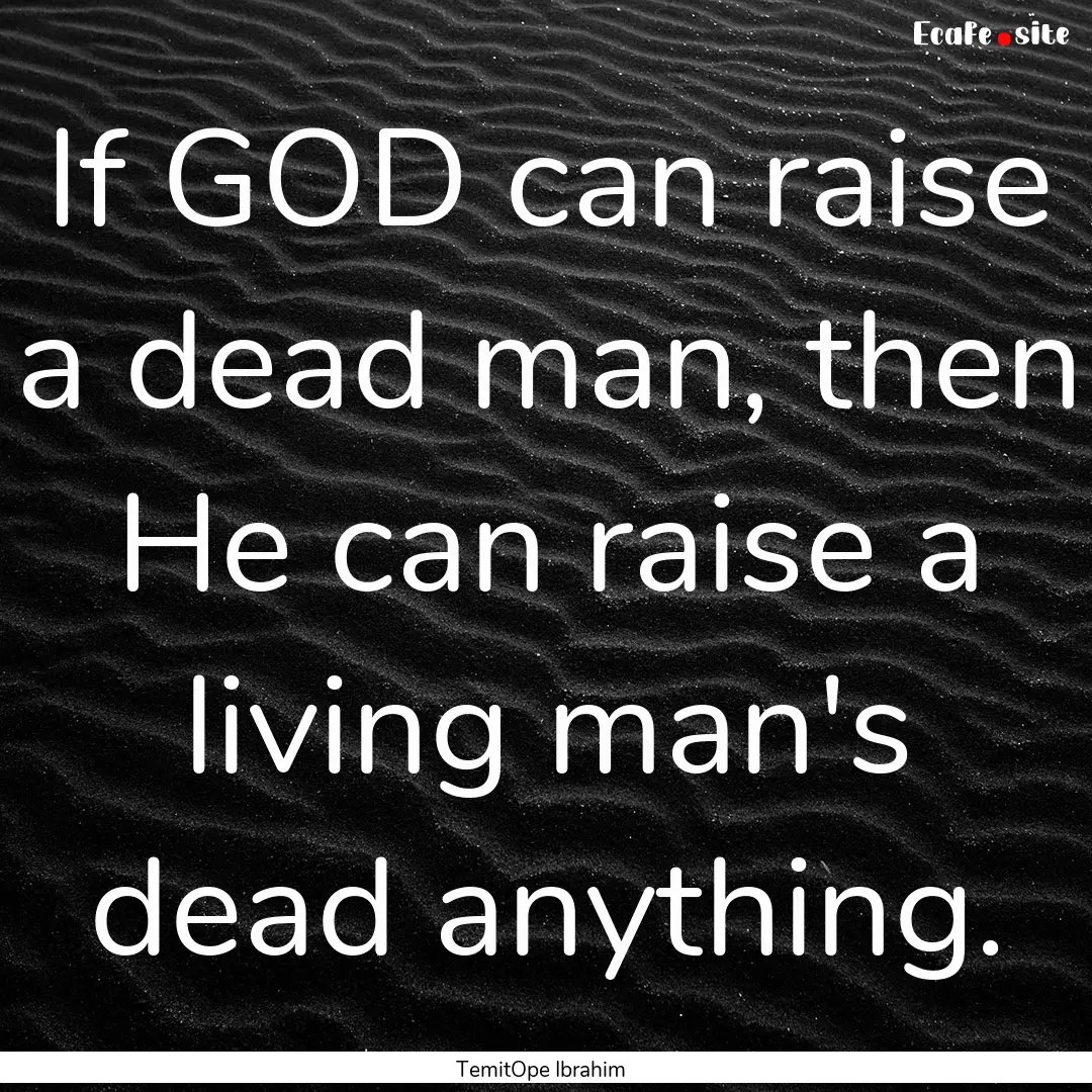 If GOD can raise a dead man, then He can.... : Quote by TemitOpe Ibrahim