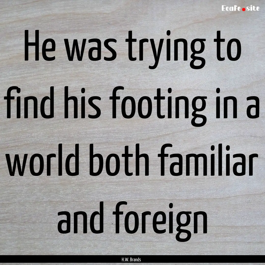 He was trying to find his footing in a world.... : Quote by H.W. Brands