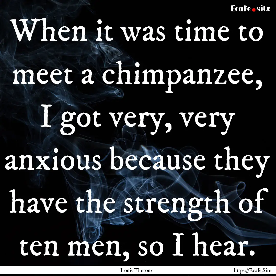 When it was time to meet a chimpanzee, I.... : Quote by Louis Theroux