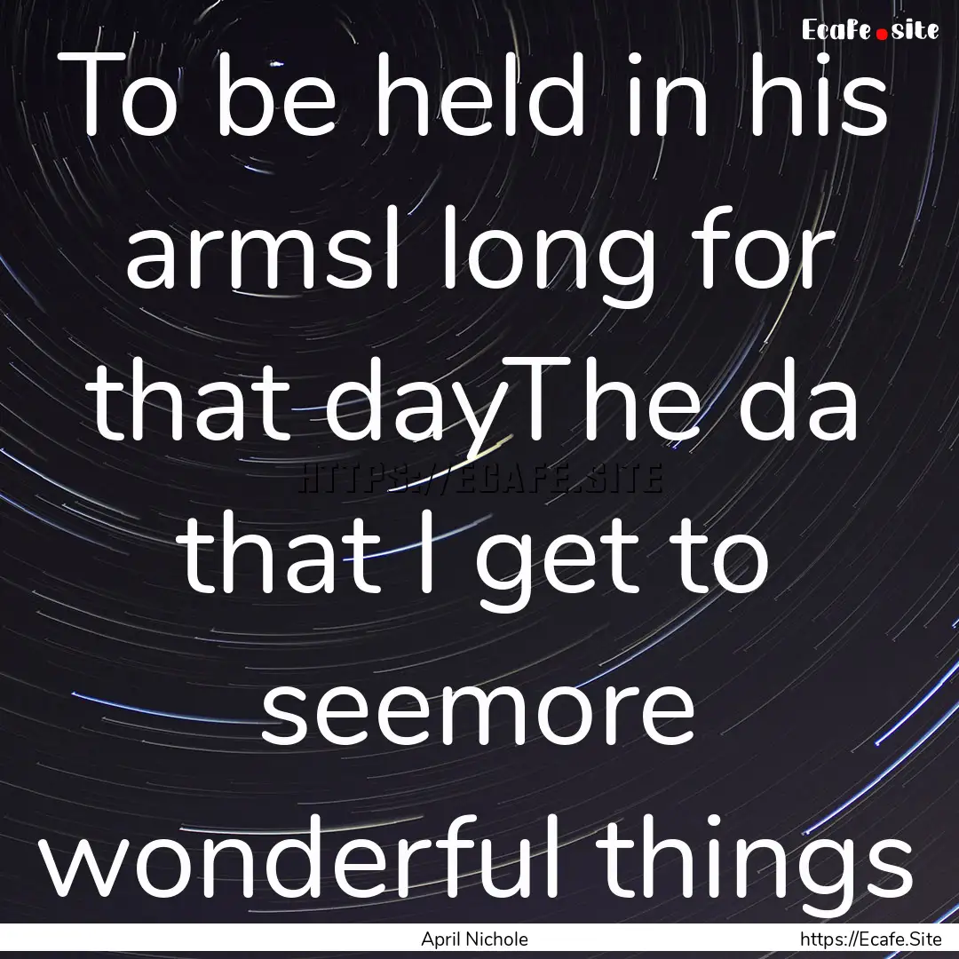 To be held in his armsI long for that dayThe.... : Quote by April Nichole