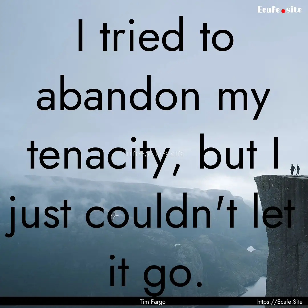 I tried to abandon my tenacity, but I just.... : Quote by Tim Fargo