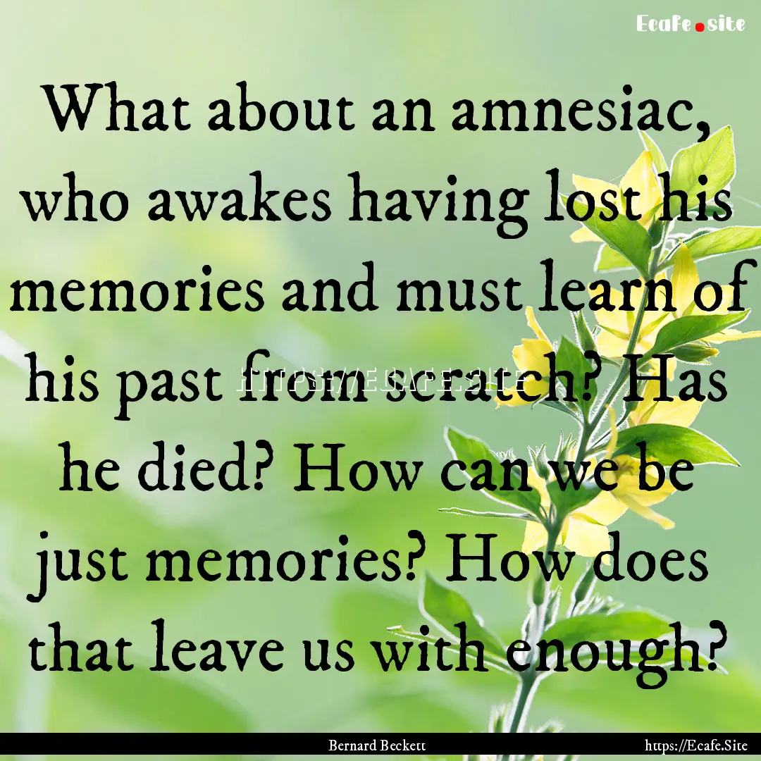 What about an amnesiac, who awakes having.... : Quote by Bernard Beckett