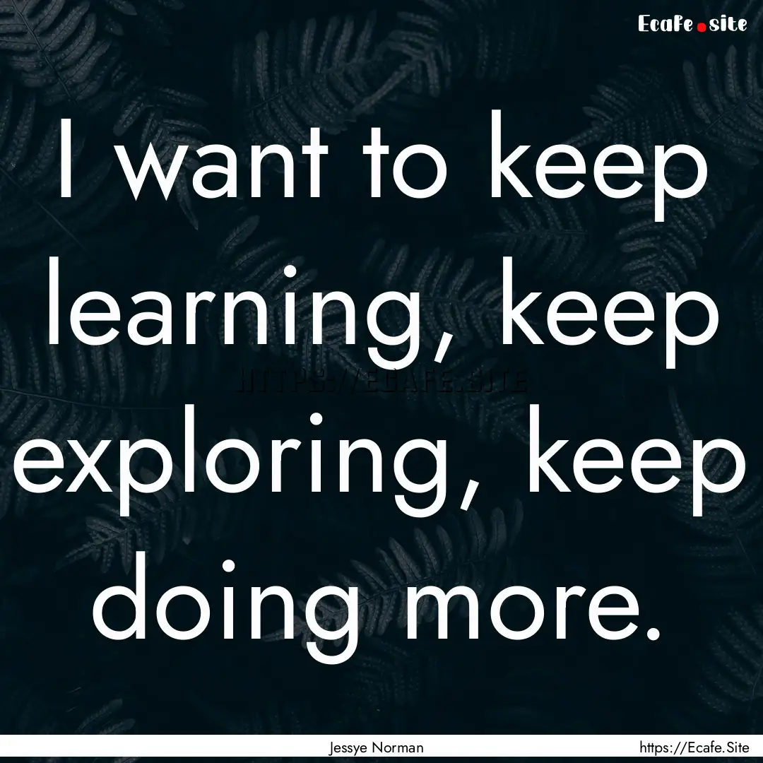 I want to keep learning, keep exploring,.... : Quote by Jessye Norman