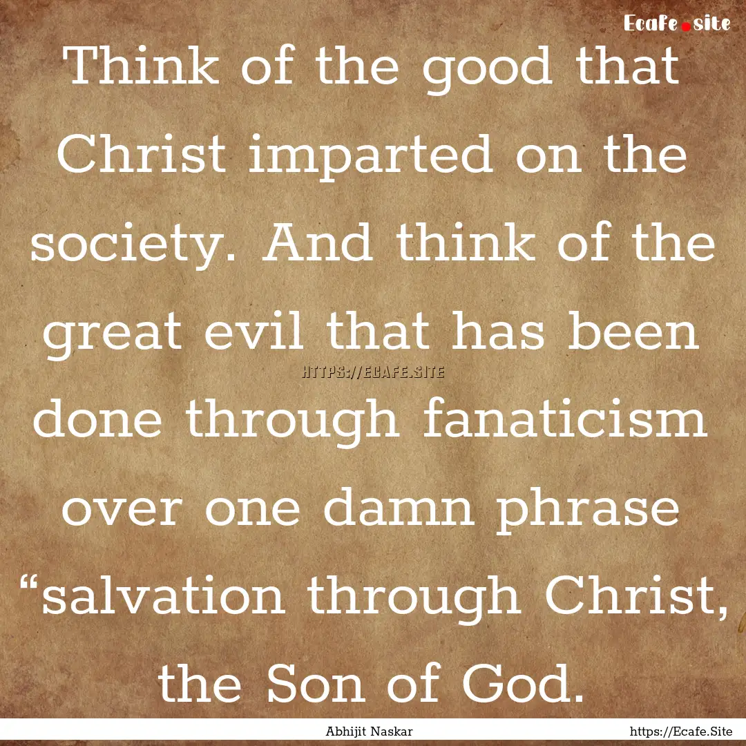 Think of the good that Christ imparted on.... : Quote by Abhijit Naskar