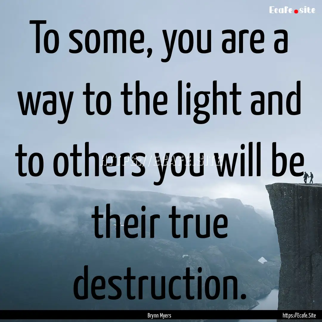 To some, you are a way to the light and to.... : Quote by Brynn Myers