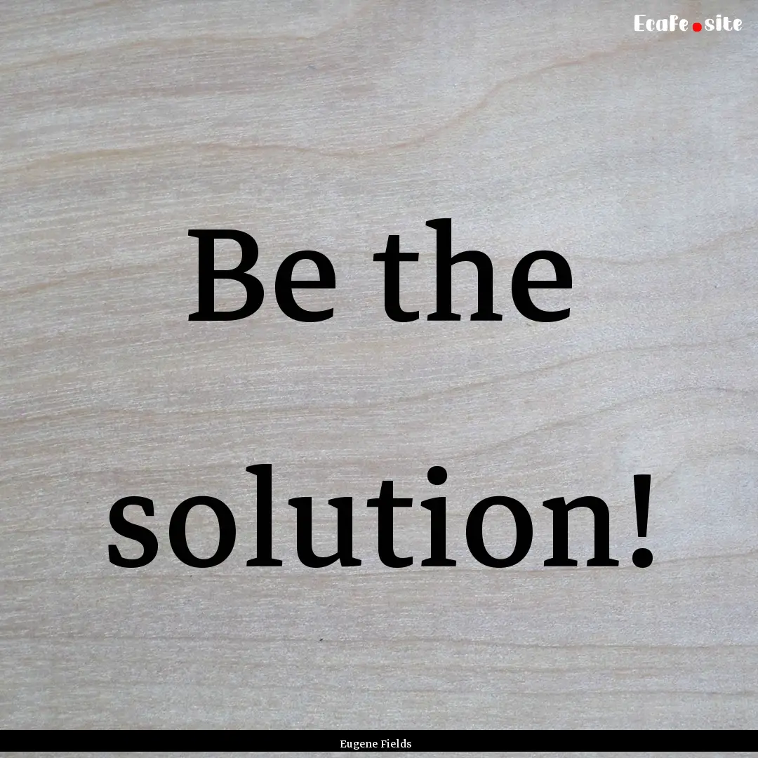 Be the solution! : Quote by Eugene Fields