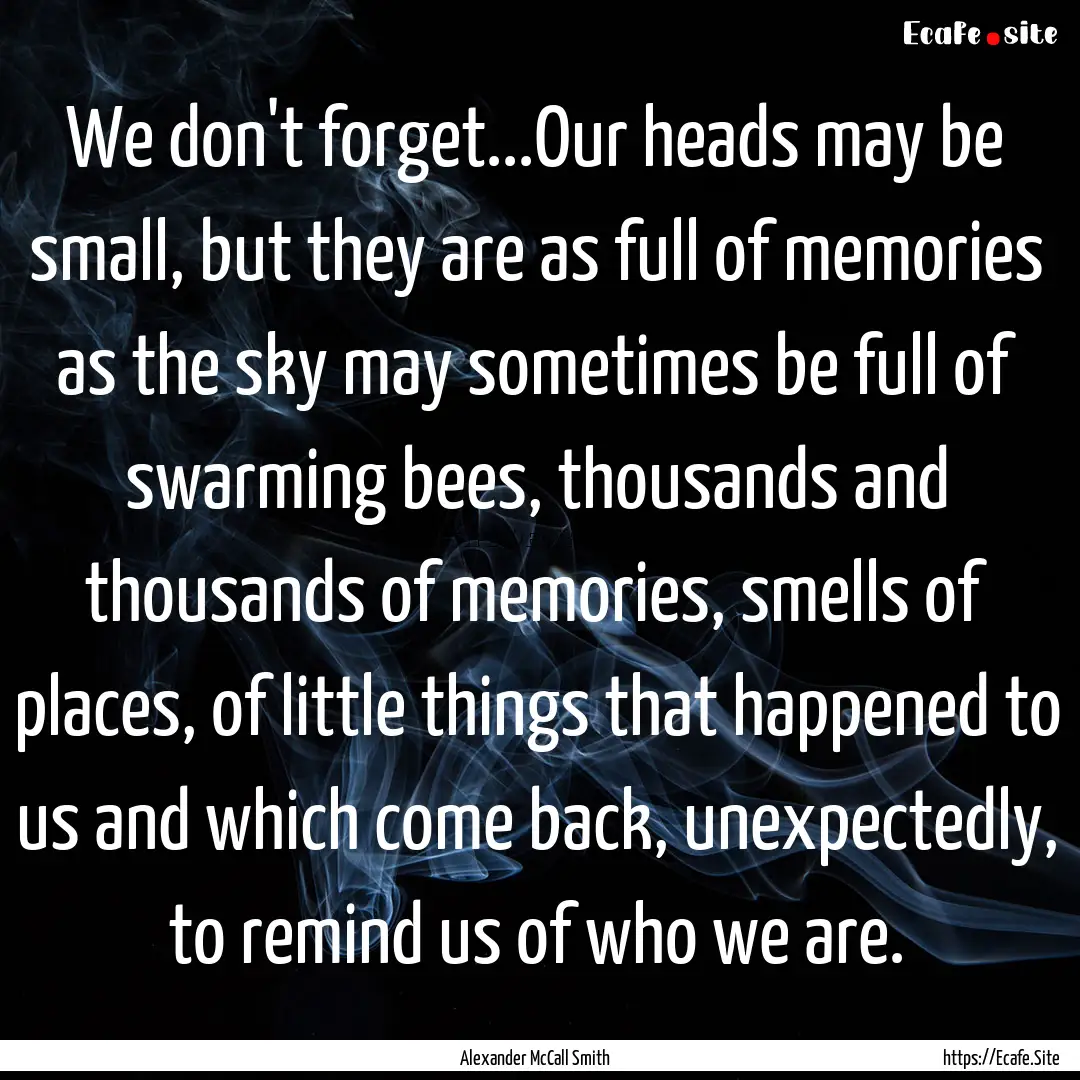 We don't forget...Our heads may be small,.... : Quote by Alexander McCall Smith