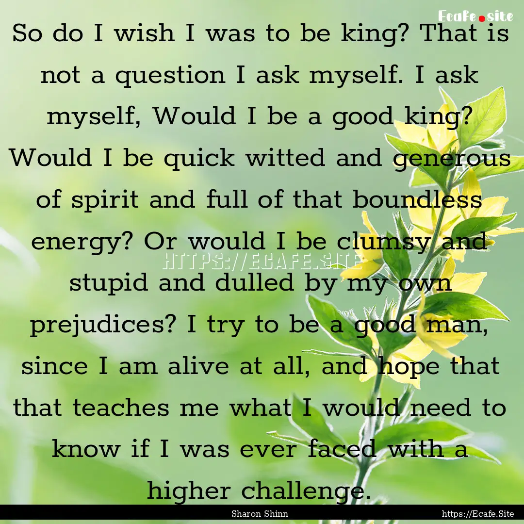 So do I wish I was to be king? That is not.... : Quote by Sharon Shinn