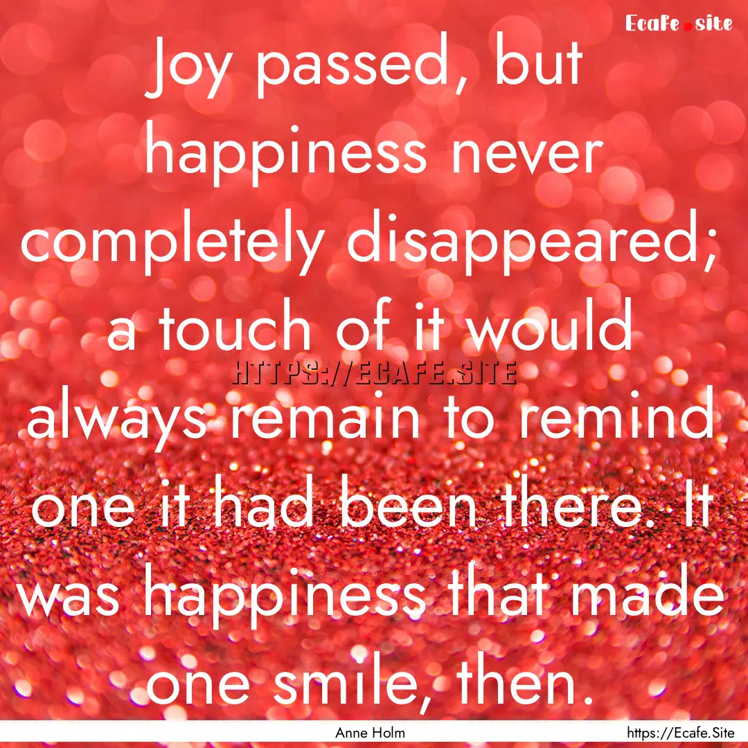 Joy passed, but happiness never completely.... : Quote by Anne Holm