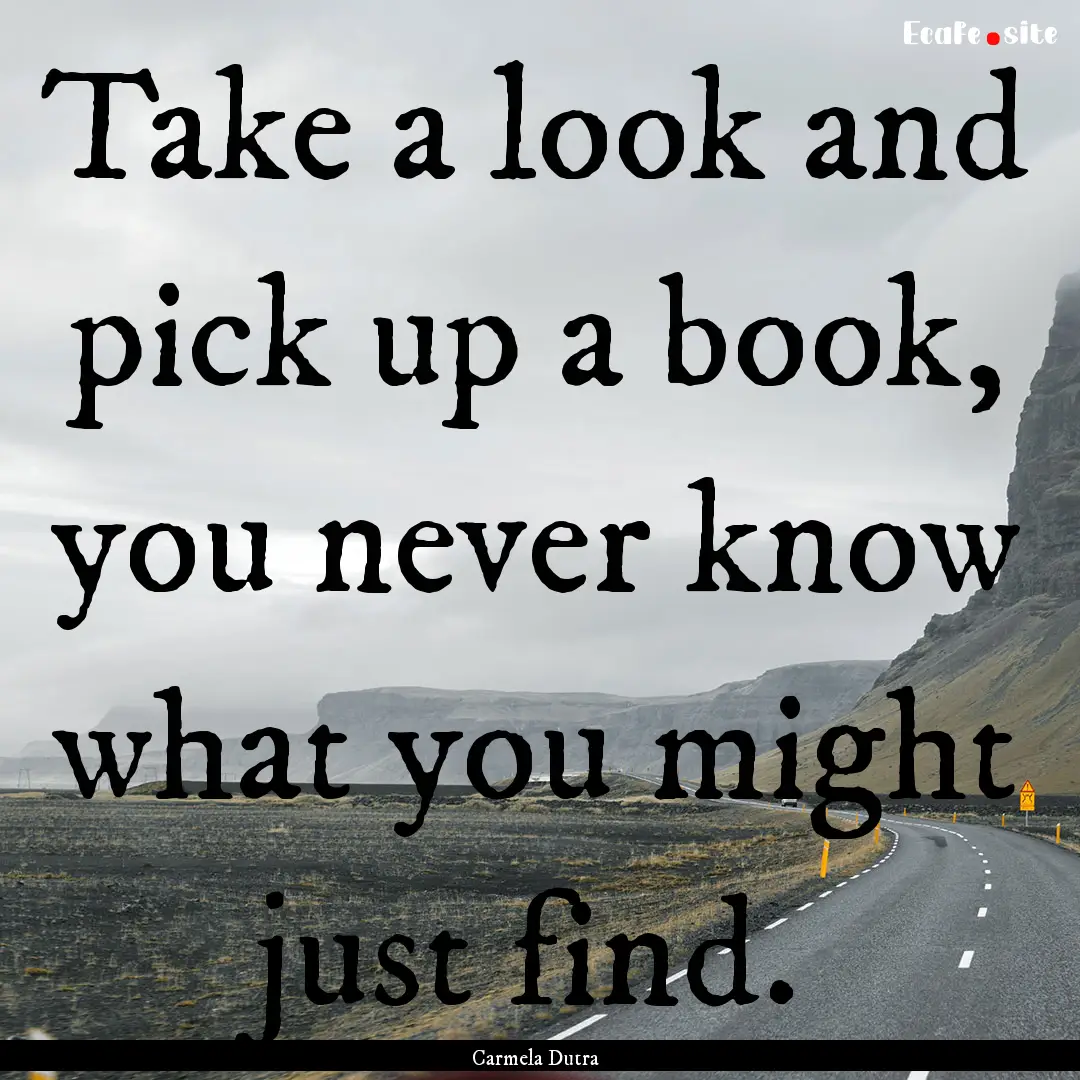 Take a look and pick up a book, you never.... : Quote by Carmela Dutra